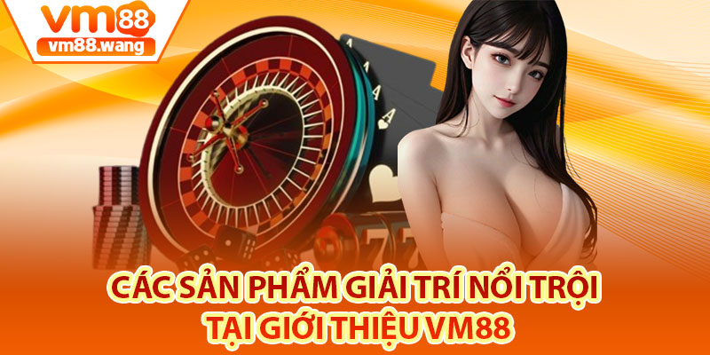Các sản phẩm giải trí nổi trội tại giới thiệu Vm88