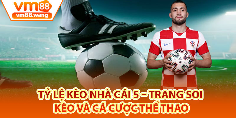 Tỷ Lệ Kèo Nhà Cái 5 – Trang Soi Kèo Và Cá Cược Thể Thao